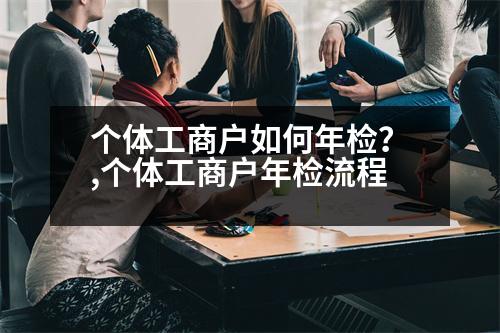 個(gè)體工商戶如何年檢？,個(gè)體工商戶年檢流程