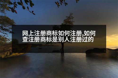 網(wǎng)上注冊(cè)商標(biāo)如何注冊(cè),如何查注冊(cè)商標(biāo)是別人注冊(cè)過的