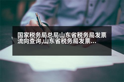 國家稅務局總局山東省稅務局發(fā)票流向查詢,山東省稅務局發(fā)票查詢