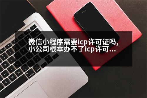 微信小程序需要icp許可證嗎,小公司根本辦不了icp許可證