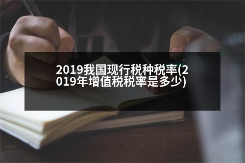 2019我國現行稅種稅率(2019年增值稅稅率是多少)