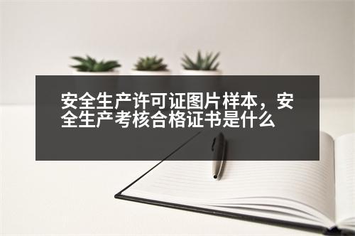 安全生產(chǎn)許可證圖片樣本，安全生產(chǎn)考核合格證書是什么