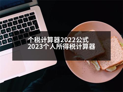 個(gè)稅計(jì)算器2022公式 2023個(gè)人所得稅計(jì)算器