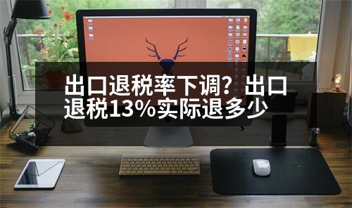 出口退稅率下調(diào)？出口退稅13%實際退多少