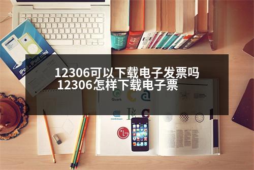 12306可以下載電子發(fā)票嗎 12306怎樣下載電子票