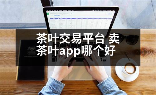 茶葉交易平臺 賣茶葉app哪個好