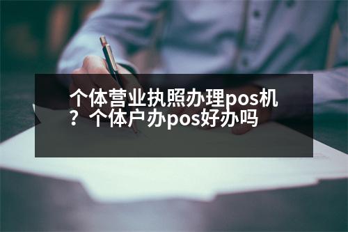 個(gè)體營(yíng)業(yè)執(zhí)照辦理pos機(jī)？個(gè)體戶辦pos好辦嗎