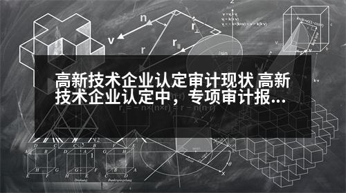 高新技術(shù)企業(yè)認(rèn)定審計(jì)現(xiàn)狀 高新技術(shù)企業(yè)認(rèn)定中，專項(xiàng)審計(jì)報(bào)告需要注意哪些方面