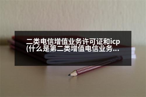 二類(lèi)電信增值業(yè)務(wù)許可證和icp(什么是第二類(lèi)增值電信業(yè)務(wù))