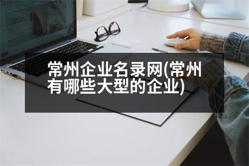 常州企業(yè)名錄網(wǎng)(常州有哪些大型的企業(yè))