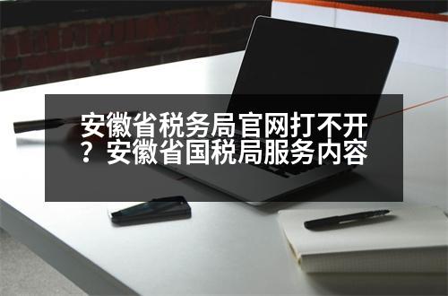 安徽省稅務局官網(wǎng)打不開？安徽省國稅局服務內(nèi)容