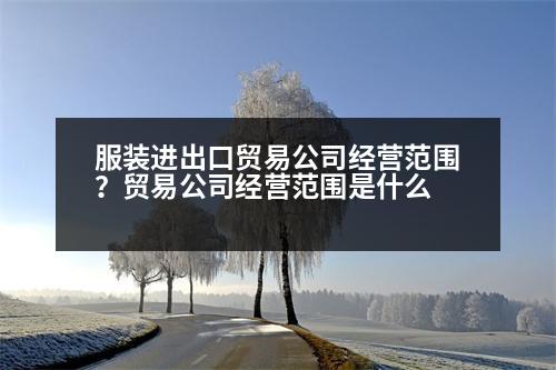 服裝進(jìn)出口貿(mào)易公司經(jīng)營(yíng)范圍？貿(mào)易公司經(jīng)營(yíng)范圍是什么