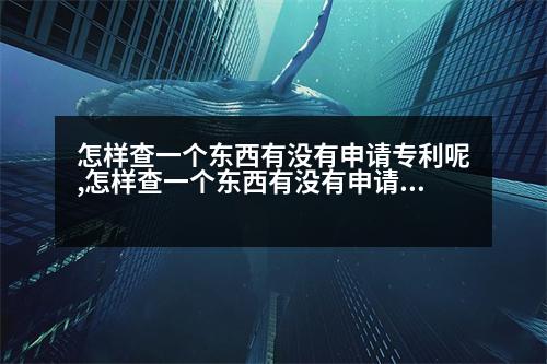 怎樣查一個東西有沒有申請專利呢,怎樣查一個東西有沒有申請專利