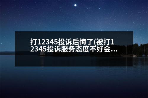 打12345投訴后悔了(被打12345投訴服務(wù)態(tài)度不好會怎樣)