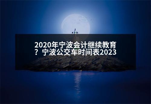 2020年寧波會計繼續(xù)教育？寧波公交車時間表2023