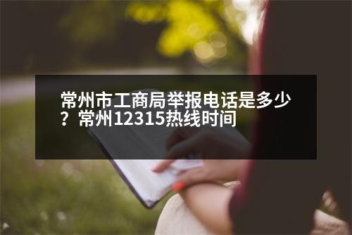 常州市工商局舉報電話是多少？常州12315熱線時間