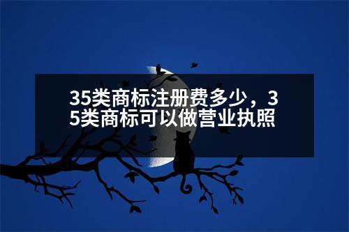 35類商標(biāo)注冊(cè)費(fèi)多少，35類商標(biāo)可以做營業(yè)執(zhí)照