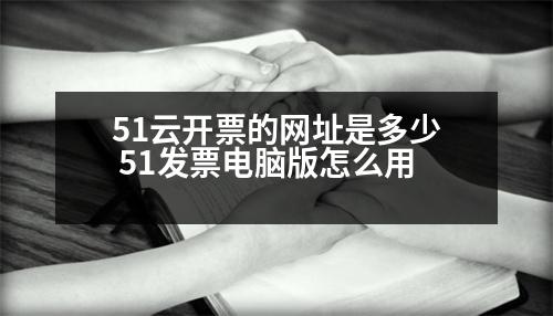 51云開票的網(wǎng)址是多少 51發(fā)票電腦版怎么用