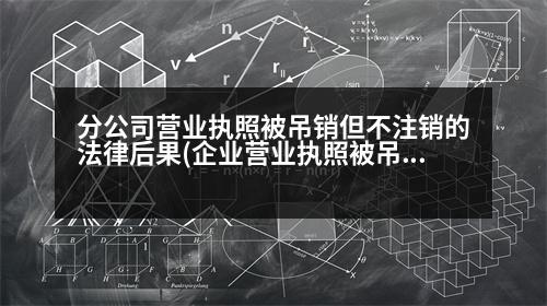 分公司營業(yè)執(zhí)照被吊銷但不注銷的法律后果(企業(yè)營業(yè)執(zhí)照被吊銷但沒注銷是什么意思)