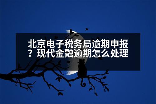 北京電子稅務(wù)局逾期申報？現(xiàn)代金融逾期怎么處理