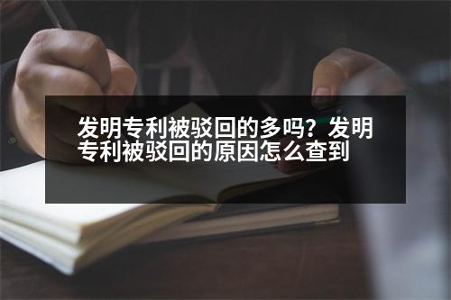 發(fā)明專利被駁回的多嗎？發(fā)明專利被駁回的原因怎么查到