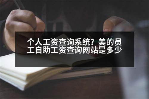 個(gè)人工資查詢系統(tǒng)？美的員工自助工資查詢網(wǎng)站是多少