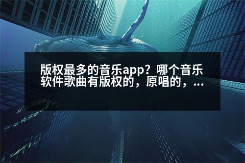 版權最多的音樂app？哪個音樂軟件歌曲有版權的，原唱的，可以聽的歌曲比較多啊