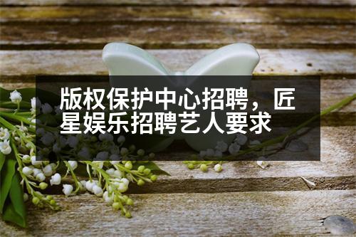 版權(quán)保護中心招聘，匠星娛樂招聘藝人要求