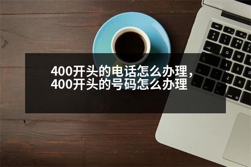 400開(kāi)頭的電話(huà)怎么辦理，400開(kāi)頭的號(hào)碼怎么辦理