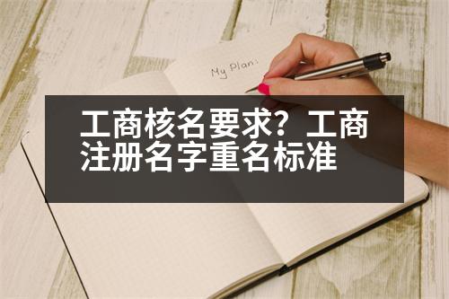 工商核名要求？工商注冊名字重名標(biāo)準(zhǔn)