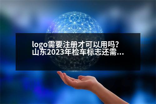 logo需要注冊(cè)才可以用嗎？ 山東2023年檢車標(biāo)志還需要貼嗎