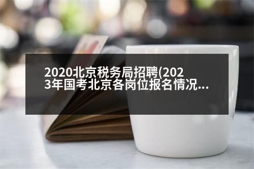 2020北京稅務(wù)局招聘(2023年國考北京各崗位報(bào)名情況)