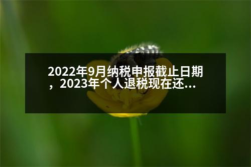 2022年9月納稅申報截止日期，2023年個人退稅現(xiàn)在還能辦嗎