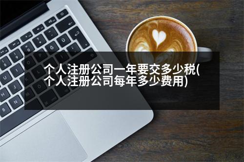 個(gè)人注冊(cè)公司一年要交多少稅(個(gè)人注冊(cè)公司每年多少費(fèi)用)