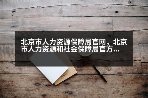 北京市人力資源保障局官網(wǎng)，北京市人力資源和社會(huì)保障局官方網(wǎng)站