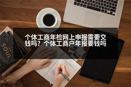 個體工商年檢網(wǎng)上申報需要交錢嗎？個體工商戶年報要錢嗎