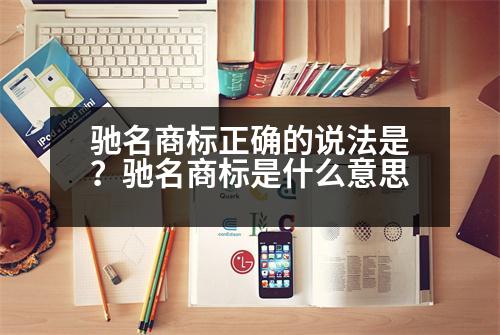 馳名商標正確的說法是？馳名商標是什么意思