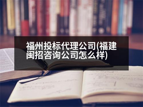 福州投標(biāo)代理公司(福建閩招咨詢(xún)公司怎么樣)