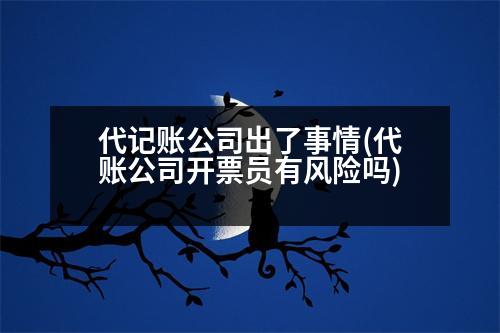 代記賬公司出了事情(代賬公司開票員有風(fēng)險嗎)