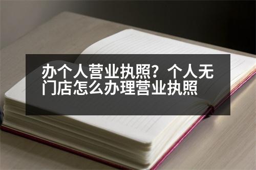 辦個人營業(yè)執(zhí)照？個人無門店怎么辦理營業(yè)執(zhí)照