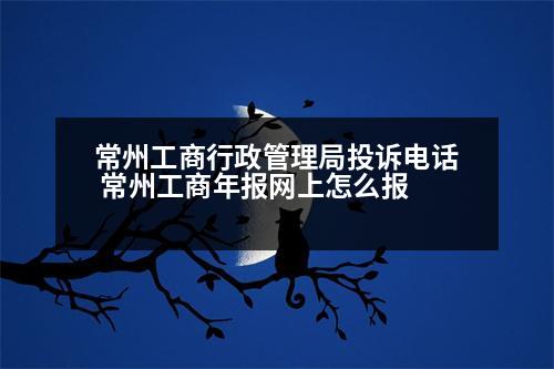 常州工商行政管理局投訴電話 常州工商年報(bào)網(wǎng)上怎么報(bào)