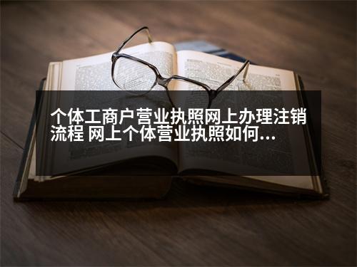 個(gè)體工商戶營(yíng)業(yè)執(zhí)照網(wǎng)上辦理注銷流程 網(wǎng)上個(gè)體營(yíng)業(yè)執(zhí)照如何注銷