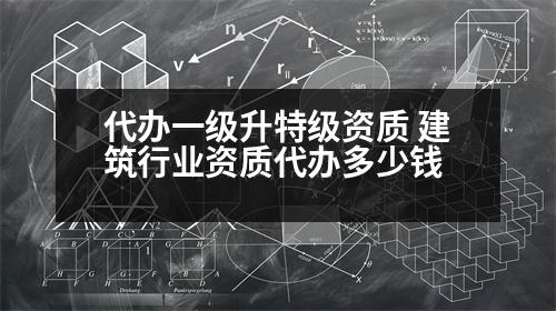 代辦一級(jí)升特級(jí)資質(zhì) 建筑行業(yè)資質(zhì)代辦多少錢