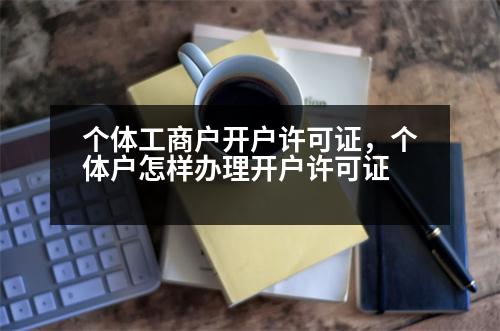 個體工商戶開戶許可證，個體戶怎樣辦理開戶許可證