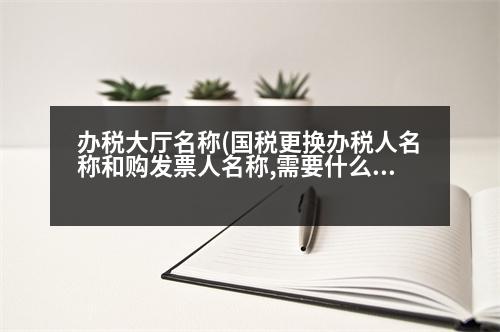 辦稅大廳名稱(國稅更換辦稅人名稱和購發(fā)票人名稱,需要什么證件,辦理什么手續(xù))