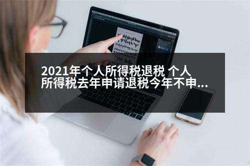 2021年個人所得稅退稅 個人所得稅去年申請退稅今年不申請給退稅嗎