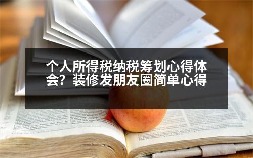 個人所得稅納稅籌劃心得體會？裝修發(fā)朋友圈簡單心得