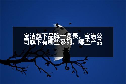 寶潔旗下品牌一覽表，寶潔公司旗下有哪些系列、哪些產品