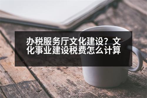 辦稅服務(wù)廳文化建設(shè)？文化事業(yè)建設(shè)稅費怎么計算