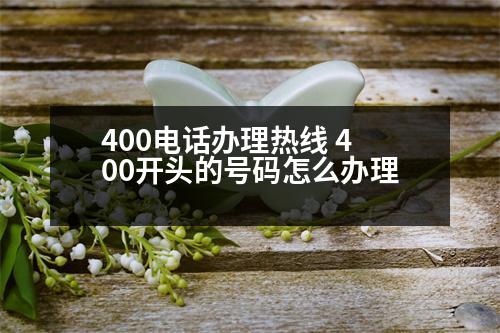 400電話(huà)辦理熱線(xiàn) 400開(kāi)頭的號(hào)碼怎么辦理